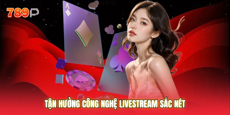Tận hưởng công nghệ livestream sắc nét và minh bạch tại bàn chơi